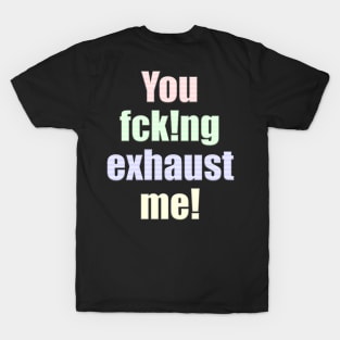 You fcking exhaust me T-Shirt